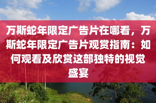 萬斯蛇年限定廣告片在哪看，萬斯蛇年限定廣告片觀賞指南：如何觀看及欣賞這部獨特的視覺盛宴