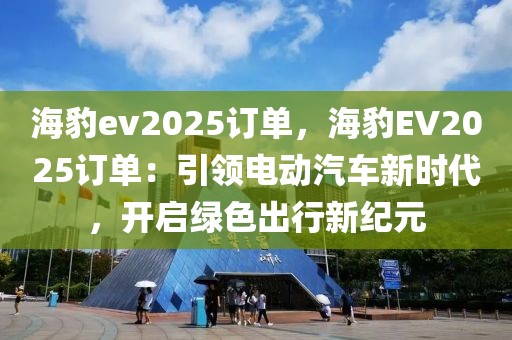 海豹ev2025訂單，海豹EV2025訂單：引領(lǐng)電動(dòng)汽車新時(shí)代，開啟綠色出行新紀(jì)元