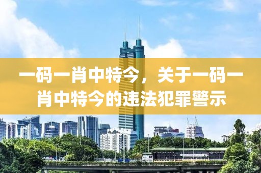 一碼一肖中特今，關(guān)于一碼一肖中特今的違法犯罪警示