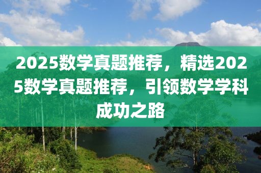 2025數(shù)學(xué)真題推薦，精選2025數(shù)學(xué)真題推薦，引領(lǐng)數(shù)學(xué)學(xué)科成功之路