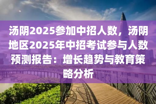 湯陰2025參加中招人數(shù)，湯陰地區(qū)2025年中招考試參與人數(shù)預(yù)測報告：增長趨勢與教育策略分析