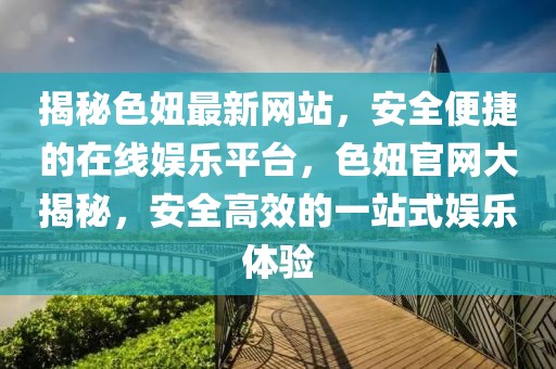 揭秘色妞最新網(wǎng)站，安全便捷的在線娛樂平臺，色妞官網(wǎng)大揭秘，安全高效的一站式娛樂體驗