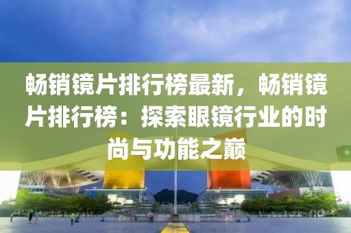 暢銷鏡片排行榜最新，暢銷鏡片排行榜：探索眼鏡行業(yè)的時尚與功能之巔