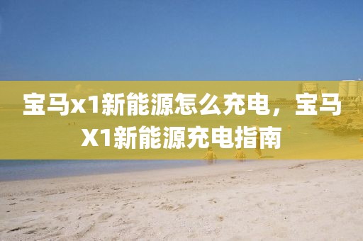 寶馬x1新能源怎么充電，寶馬X1新能源充電指南