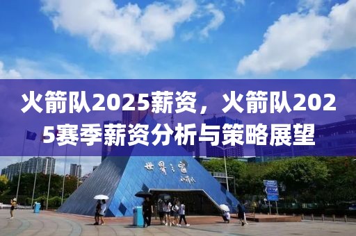 火箭隊2025薪資，火箭隊2025賽季薪資分析與策略展望