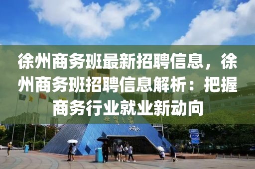 徐州商務(wù)班最新招聘信息，徐州商務(wù)班招聘信息解析：把握商務(wù)行業(yè)就業(yè)新動(dòng)向