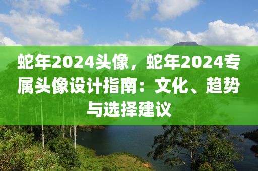 蛇年2024頭像，蛇年2024專屬頭像設(shè)計(jì)指南：文化、趨勢與選擇建議