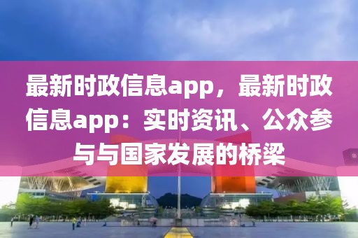 最新時(shí)政信息app，最新時(shí)政信息app：實(shí)時(shí)資訊、公眾參與與國(guó)家發(fā)展的橋梁