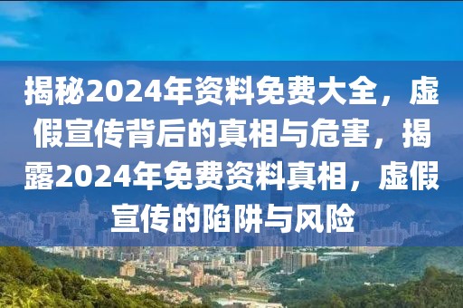 揭秘2024年資料免費(fèi)大全，虛假宣傳背后的真相與危害，揭露2024年免費(fèi)資料真相，虛假宣傳的陷阱與風(fēng)險(xiǎn)