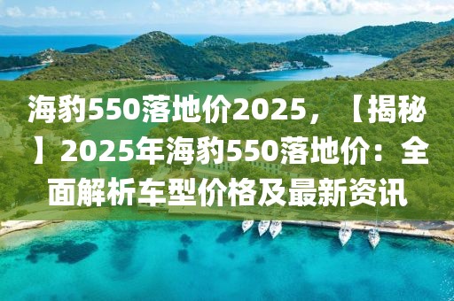 海豹550落地價(jià)2025，【揭秘】2025年海豹550落地價(jià)：全面解析車型價(jià)格及最新資訊