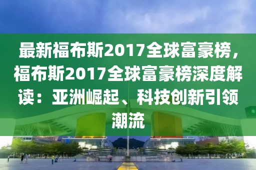 最新福布斯2017全球富豪榜，福布斯2017全球富豪榜深度解讀：亞洲崛起、科技創(chuàng)新引領(lǐng)潮流