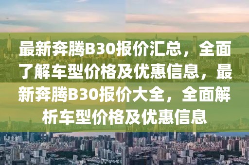 最新奔騰B30報價匯總，全面了解車型價格及優(yōu)惠信息，最新奔騰B30報價大全，全面解析車型價格及優(yōu)惠信息