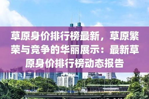 草原身價(jià)排行榜最新，草原繁榮與競(jìng)爭(zhēng)的華麗展示：最新草原身價(jià)排行榜動(dòng)態(tài)報(bào)告