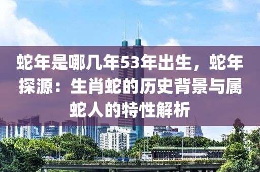 蛇年是哪幾年53年出生，蛇年探源：生肖蛇的歷史背景與屬蛇人的特性解析