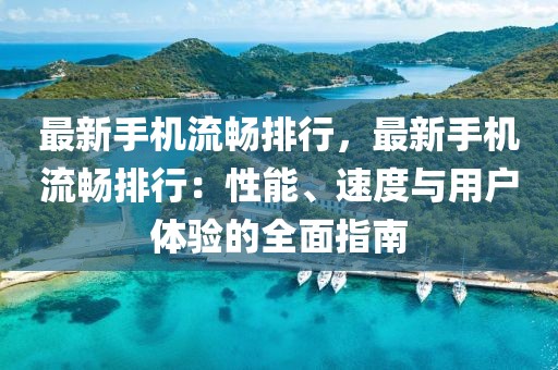 最新手機(jī)流暢排行，最新手機(jī)流暢排行：性能、速度與用戶體驗(yàn)的全面指南