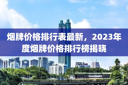 煙牌價(jià)格排行表最新，2023年度煙牌價(jià)格排行榜揭曉