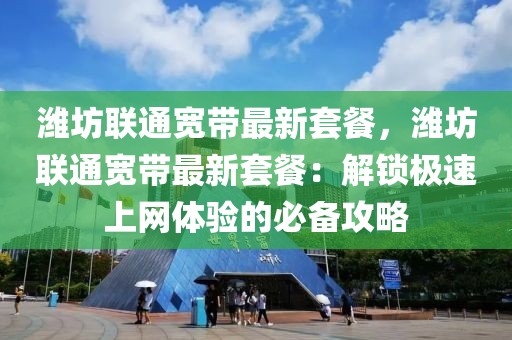 濰坊聯(lián)通寬帶最新套餐，濰坊聯(lián)通寬帶最新套餐：解鎖極速上網(wǎng)體驗的必備攻略