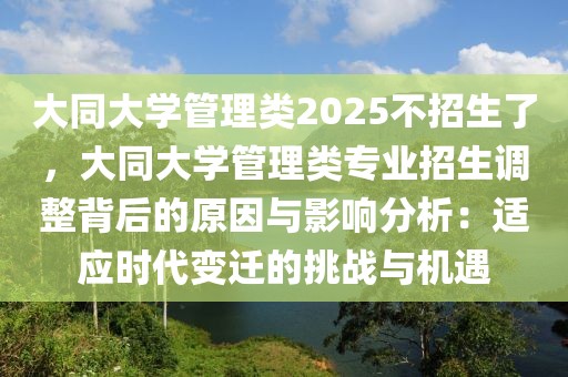 大同大學(xué)管理類2025不招生了，大同大學(xué)管理類專業(yè)招生調(diào)整背后的原因與影響分析：適應(yīng)時(shí)代變遷的挑戰(zhàn)與機(jī)遇