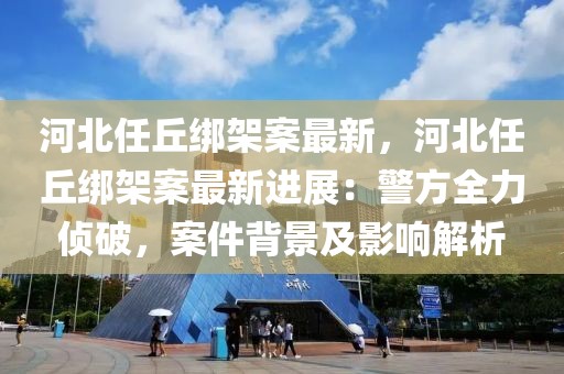 河北任丘綁架案最新，河北任丘綁架案最新進(jìn)展：警方全力偵破，案件背景及影響解析