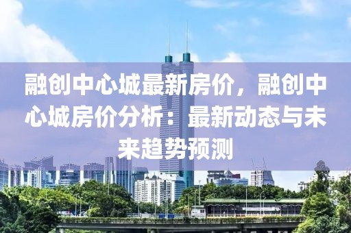 融創(chuàng)中心城最新房價，融創(chuàng)中心城房價分析：最新動態(tài)與未來趨勢預測