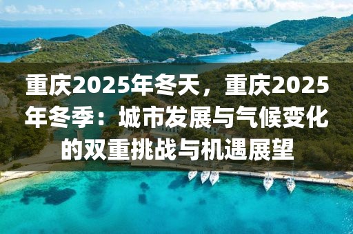 重慶2025年冬天，重慶2025年冬季：城市發(fā)展與氣候變化的雙重挑戰(zhàn)與機(jī)遇展望