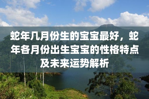 蛇年幾月份生的寶寶最好，蛇年各月份出生寶寶的性格特點及未來運勢解析