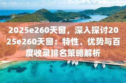 2025e260天窗，深入探討2025e260天窗：特性、優(yōu)勢(shì)與百度收錄排名策略解析