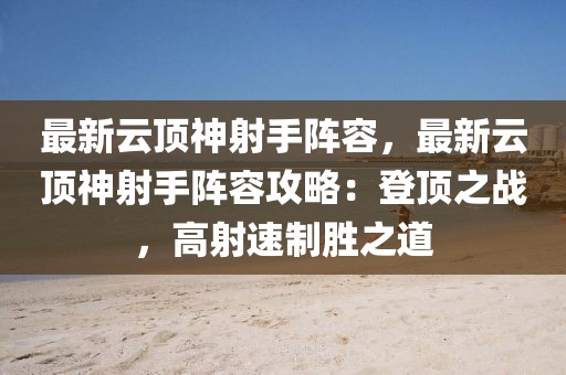 最新云頂神射手陣容，最新云頂神射手陣容攻略：登頂之戰(zhàn)，高射速制勝之道