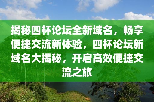 揭秘四杯論壇全新域名，暢享便捷交流新體驗，四杯論壇新域名大揭秘，開啟高效便捷交流之旅