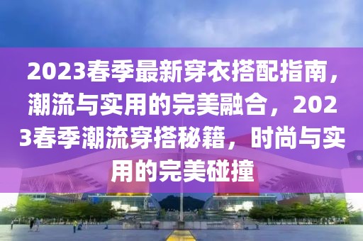 2023春季最新穿衣搭配指南，潮流與實(shí)用的完美融合，2023春季潮流穿搭秘籍，時(shí)尚與實(shí)用的完美碰撞