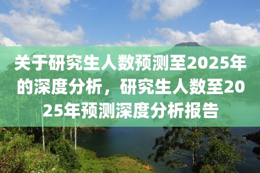 關(guān)于研究生人數(shù)預(yù)測至2025年的深度分析，研究生人數(shù)至2025年預(yù)測深度分析報告