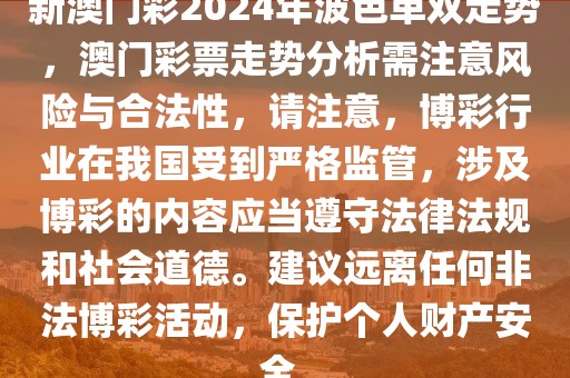 新澳門彩2024年波色單雙走勢，澳門彩票走勢分析需注意風(fēng)險與合法性，請注意，博彩行業(yè)在我國受到嚴(yán)格監(jiān)管，涉及博彩的內(nèi)容應(yīng)當(dāng)遵守法律法規(guī)和社會道德。建議遠(yuǎn)離任何非法博彩活動，保護(hù)個人財產(chǎn)安全。