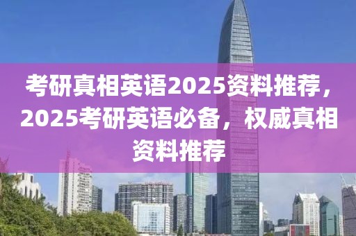 考研真相英語2025資料推薦，2025考研英語必備，權(quán)威真相資料推薦