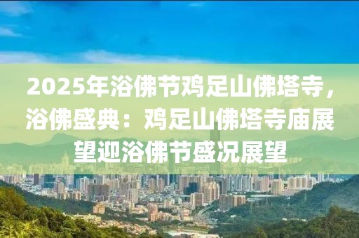 2025年浴佛節(jié)雞足山佛塔寺，浴佛盛典：雞足山佛塔寺廟展望迎浴佛節(jié)盛況展望