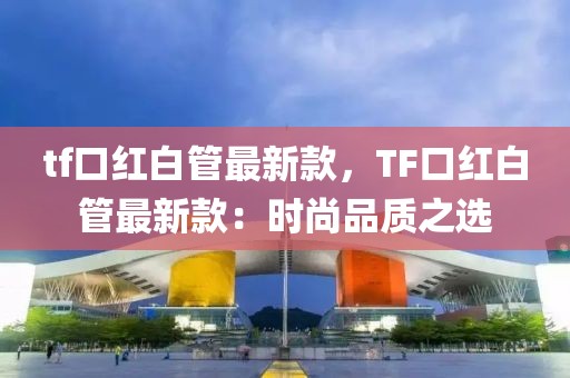 tf口紅白管最新款，TF口紅白管最新款：時尚品質(zhì)之選