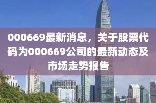 000669最新消息，關于股票代碼為000669公司的最新動態(tài)及市場走勢報告