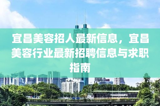 宜昌美容招人最新信息，宜昌美容行業(yè)最新招聘信息與求職指南