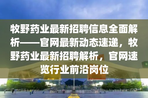 牧野藥業(yè)最新招聘信息全面解析——官網(wǎng)最新動態(tài)速遞，牧野藥業(yè)最新招聘解析，官網(wǎng)速覽行業(yè)前沿崗位