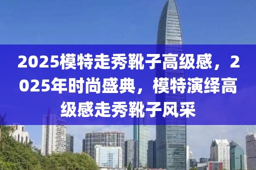 2025模特走秀靴子高級感，2025年時尚盛典，模特演繹高級感走秀靴子風(fēng)采