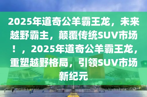 2025年道奇公羊霸王龍，未來(lái)越野霸主，顛覆傳統(tǒng)SUV市場(chǎng)！，2025年道奇公羊霸王龍，重塑越野格局，引領(lǐng)SUV市場(chǎng)新紀(jì)元