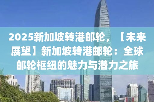 2025新加坡轉港郵輪，【未來展望】新加坡轉港郵輪：全球郵輪樞紐的魅力與潛力之旅