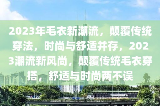 2023年毛衣新潮流，顛覆傳統(tǒng)穿法，時尚與舒適并存，2023潮流新風尚，顛覆傳統(tǒng)毛衣穿搭，舒適與時尚兩不誤