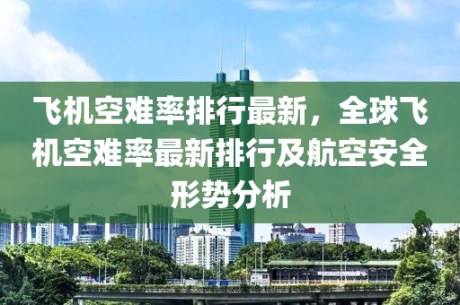 飛機(jī)空難率排行最新，全球飛機(jī)空難率最新排行及航空安全形勢分析