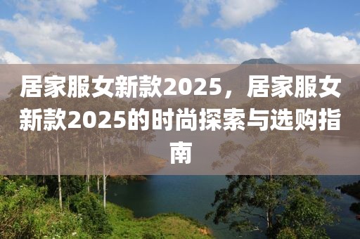 居家服女新款2025，居家服女新款2025的時尚探索與選購指南