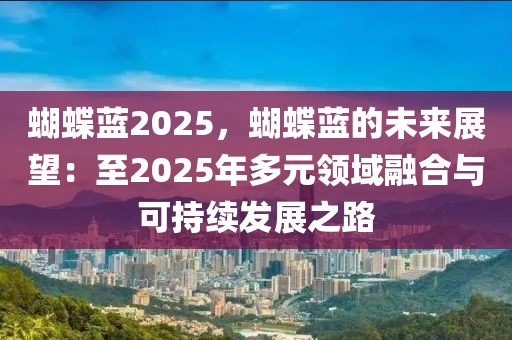 蝴蝶藍2025，蝴蝶藍的未來展望：至2025年多元領域融合與可持續(xù)發(fā)展之路