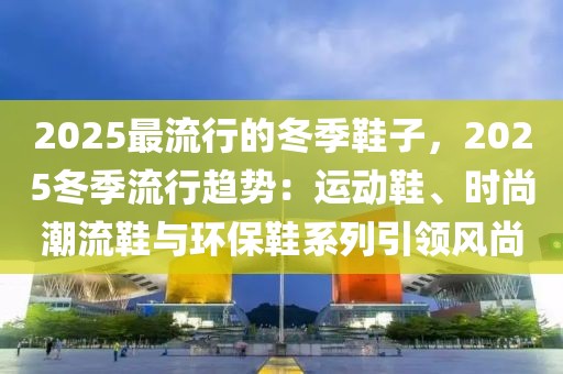 2025最流行的冬季鞋子，2025冬季流行趨勢：運(yùn)動(dòng)鞋、時(shí)尚潮流鞋與環(huán)保鞋系列引領(lǐng)風(fēng)尚