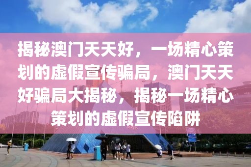 揭秘澳門天天好，一場精心策劃的虛假宣傳騙局，澳門天天好騙局大揭秘，揭秘一場精心策劃的虛假宣傳陷阱