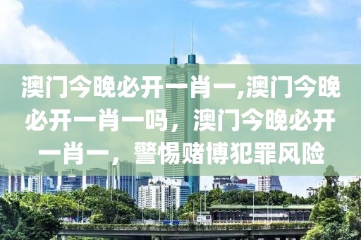 澳門今晚必開一肖一,澳門今晚必開一肖一嗎，澳門今晚必開一肖一，警惕賭博犯罪風(fēng)險