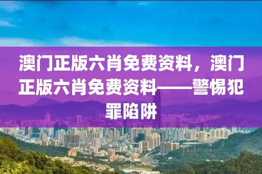 澳門正版六肖免費(fèi)資料，澳門正版六肖免費(fèi)資料——警惕犯罪陷阱