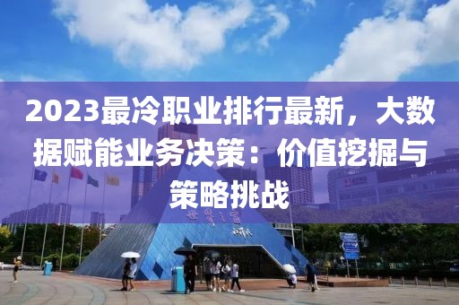 2023最冷職業(yè)排行最新，大數(shù)據(jù)賦能業(yè)務(wù)決策：價(jià)值挖掘與策略挑戰(zhàn)